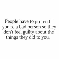 people have to pretend you're a bad person so they don't feel guilty about the things they did to you