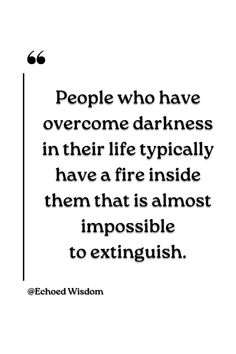 This quote highlights the resilience and strength of individuals who have faced and conquered challenges in their lives. Those who have triumphed over darkness often possess a fierce determination and passion that cannot be easily extinguished. This quote serves as a reminder that our struggles can ignite a powerful fire within us, propelling us towards success and fulfillment. It inspires those facing adversity to tap into their inner strength and persevere, knowing that their resilience can lead to a bright and fiery future. Fire Inside, Inner Strength, Tap, Highlights, Inspirational Quotes