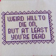 a cross stitch pattern with the words weird hill to die on but at least you're dead