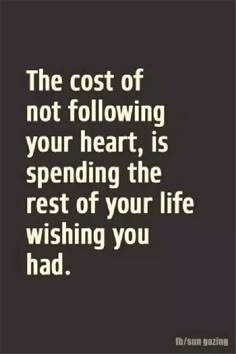 the cost of not following your heart is spending the rest of your life wishing you had