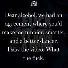 a quote that reads dear alcohol, we had an agreement where you'd make me funnier, smarter, and a better dancer i saw the video what the f