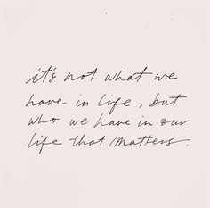 a handwritten note with the words it's not what we have on life, but who we have in our life that matters