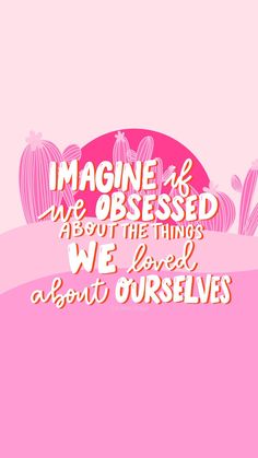 the quote imagine if we are obsesed about the things we loved about ourselves