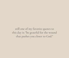 an image of a quote that says, still one of my favorite quotes to this day is the grateful for the wound that pushes you closer to god