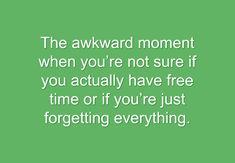 the awkward moment when you're not sure if you actually have free time or if you're justforgetting everything