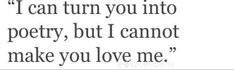 a quote that reads, i can turn you into poetry but i cannot make you love me