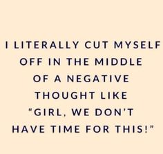 a quote that reads i literally cut my self off in the middle of a negative thought like girl, we don't have time for this