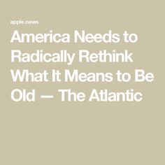 America Needs to Radically Rethink What It Means to Be Old — The Atlantic I Know The Plans, It's Meant To Be, Interesting Articles, Social Security, How To Run Longer, Give It To Me, How To Plan