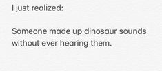 someone made up dinosaur sounds without ever having them text reads, i just realized someone made up dinosaur sounds without ever having them