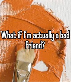 a paintbrush with the words what if i'm actually a bad friend?