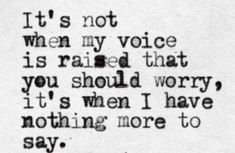 a black and white photo with the words it's not when my voice is raised that you should worry, it's when i have nothing more to say