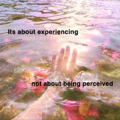 a person's hand in water with the words it's about experiencing not about being perceved