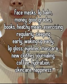 a woman holding a glass with the words face masks, lip balm, money, good rades, books, healthy meals, exersing regularly, sleeping early waking up early,