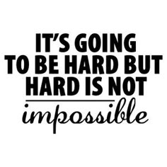 it's going to be hard but hard is not impossible