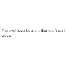 there will never be a time that i don't want tacos