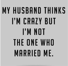 a black and white photo with the words, my husband thinks i'm crazy but i'm not the one who married me