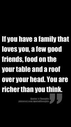 a black and white photo with the words if you have a family that loves you, a few good friends, food on the table and a roof over your head