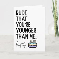 a birthday card with the words rude that you're younger than me