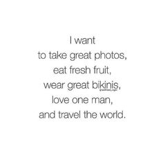 a quote that reads i want to take great photos, eat fresh fruit, wear great bikinis, love one man, and travel the world