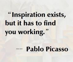 a quote from pablo picasso on the subject of his work,'inspiration existes, but it has to find you working '