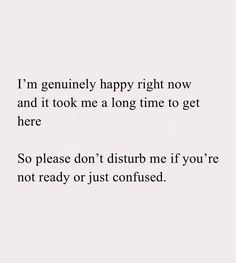 the words are written in black and white on a sheet of paper that says, i'm genuine happy right now and it took me a long time to get here so please don't disturb me if