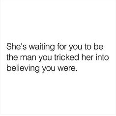 a quote that says she's waiting for you to be the man you tricked her into believing you were