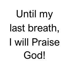 the words until my last breath, i will praise god