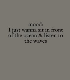 a black and white photo with the words mood i just wanna sit in front of the ocean & listen to the waves