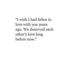 a quote that reads i wish i had fallen in love with you years ago we deserved each other's love long before now