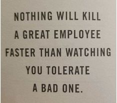 a piece of white paper with black writing on it that says nothing will kill a great employee faster than watching you tolerate a bad one