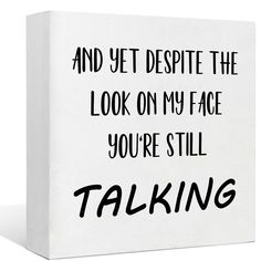 a white box with black writing on it that says, and yet despite the look on my face you're still talking