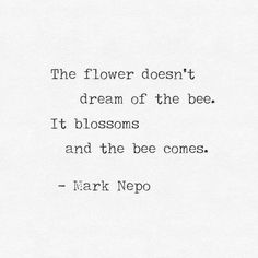 the flower doesn't dream of the bee, it blossoms and the bee comes