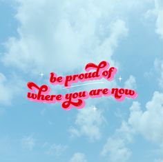 the words be proud of where you are now written in red on a blue sky background