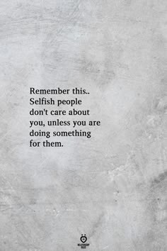 a quote that reads, remember this selfish people don't care about you unless you are doing something for them