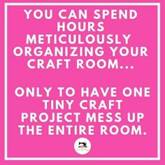 a pink sign that says, you can spend hours ridiculously organizing your craft room only to have one tiny craft project mess up the entire room