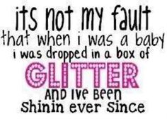 a quote that says it's not my fault that when i was a baby i was dropped in a box of glitter and i've been shining ever since