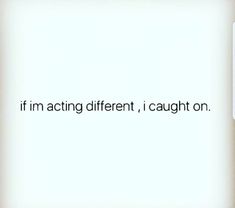 the words if im acting different, i caught on