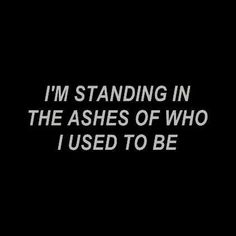 the words i'm standing in the ashes of who i used to be on a black background