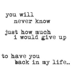 the words are written in black and white on a piece of paper that says you will never know just how much i would give up to have you back in my life