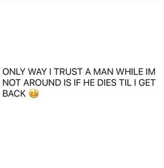 a white background with the words only way trust a man while i'm not around is if he dies til get back