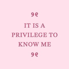 a pink background with the words 99 it is a privliege to know me 99