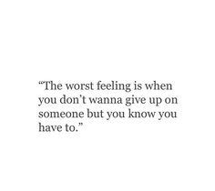 the worst feeling is when you don't wanna give up on someone but you know you have to