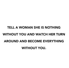 a woman is nothing without you and watch her turn around and become everything without you