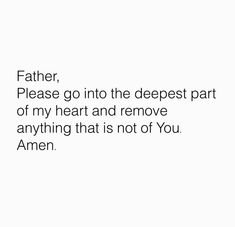 a poem written in black and white with the words father, please go into the deepest part of my heart and remove anything that is not of you amen