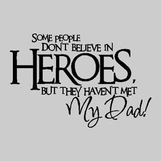 some people don't believe in heros but they haven't met my dad