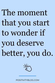 the moment that you start to wonder if you deserve better, you do