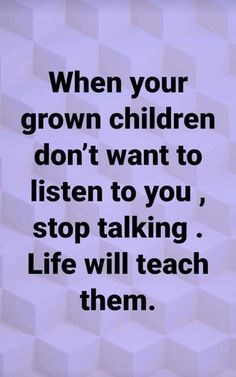 a quote that reads when your grown children don't want to listen to you, stop talking life will teach them