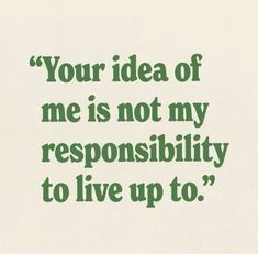 a green quote on white paper that says, your idea of me is not my responsibility to live up to