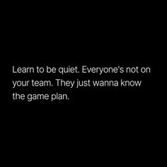 a black background with the words learn to be quiet everyone's not on your team they just wanna know the game plan