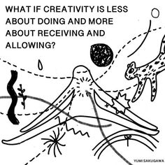 a black and white drawing with the words, what if creativity is less about doing and more about receiving and allowing?